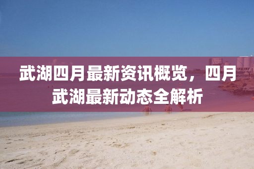 武湖四月最新资讯概览，四月武湖最新动态全解析