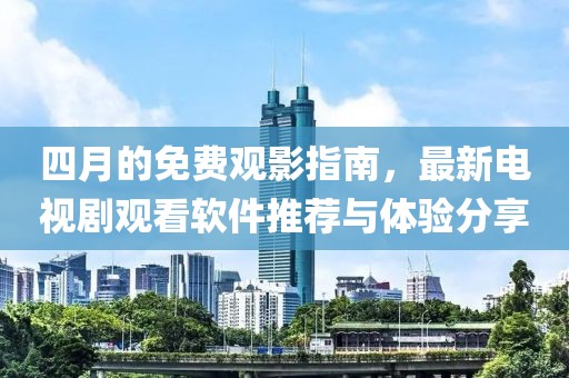 四月的免费观影指南，最新电视剧观看软件推荐与体验分享