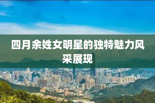 四月余姓女明星的独特魅力风采展现