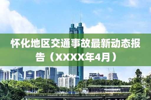 怀化地区交通事故最新动态报告（XXXX年4月）