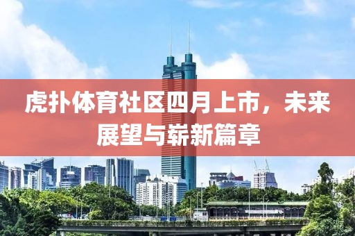 虎扑体育社区四月上市，未来展望与崭新篇章
