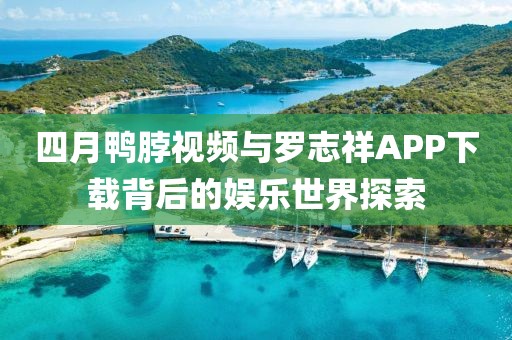 四月鸭脖视频与罗志祥APP下载背后的娱乐世界探索