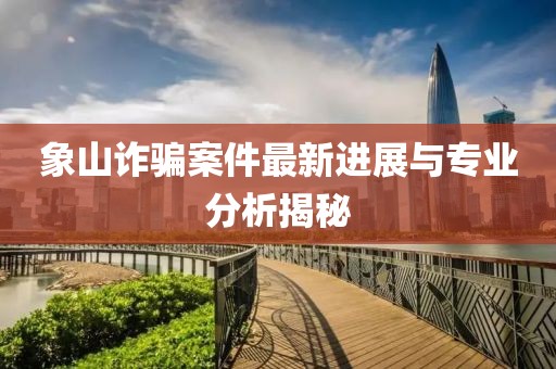 象山诈骗案件最新进展与专业分析揭秘
