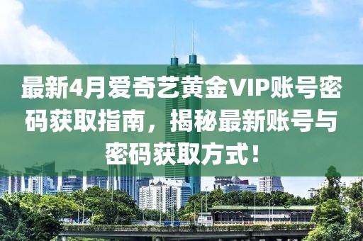 最新4月爱奇艺黄金VIP账号密码获取指南，揭秘最新账号与密码获取方式！