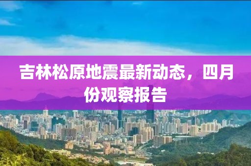 吉林松原地震最新动态，四月份观察报告