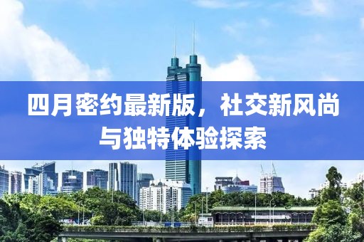 四月密约最新版，社交新风尚与独特体验探索