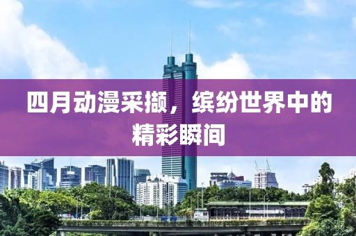 四月动漫采撷，缤纷世界中的精彩瞬间