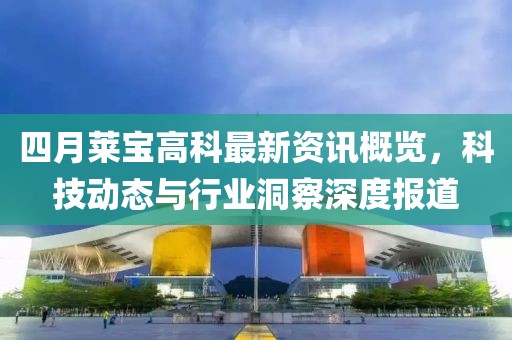 四月莱宝高科最新资讯概览，科技动态与行业洞察深度报道
