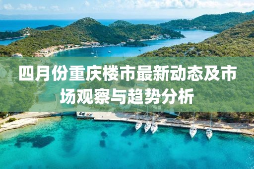 四月份重庆楼市最新动态及市场观察与趋势分析
