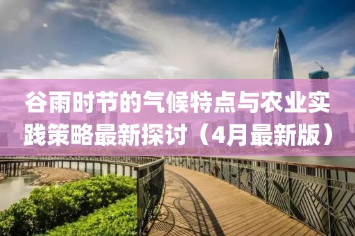 谷雨时节的气候特点与农业实践策略最新探讨（4月最新版）