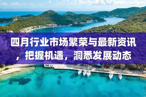 四月行业市场繁荣与最新资讯，把握机遇，洞悉发展动态