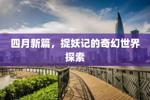 四月新篇，捉妖记的奇幻世界探索