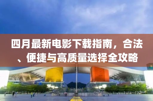 四月最新电影下载指南，合法、便捷与高质量选择全攻略