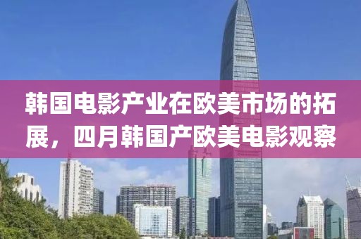 韩国电影产业在欧美市场的拓展，四月韩国产欧美电影观察