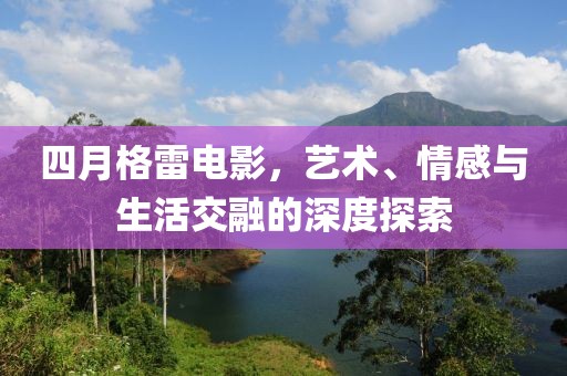 四月格雷电影，艺术、情感与生活交融的深度探索