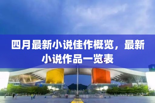 四月最新小说佳作概览，最新小说作品一览表