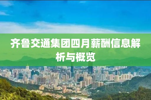 齐鲁交通集团四月薪酬信息解析与概览