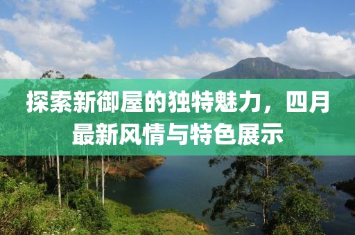 探索新御屋的独特魅力，四月最新风情与特色展示