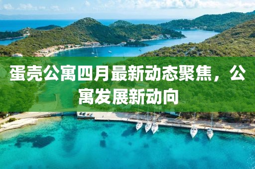蛋壳公寓四月最新动态聚焦，公寓发展新动向