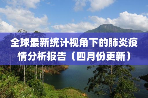 全球最新统计视角下的肺炎疫情分析报告（四月份更新）