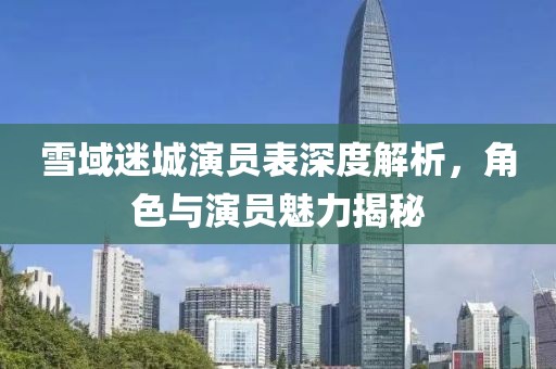 雪域迷城演员表深度解析，角色与演员魅力揭秘