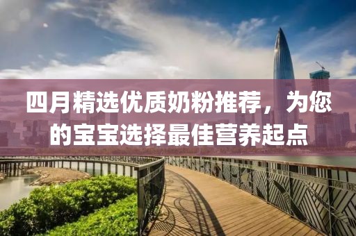 四月精选优质奶粉推荐，为您的宝宝选择最佳营养起点