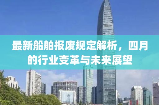 最新船舶报废规定解析，四月的行业变革与未来展望