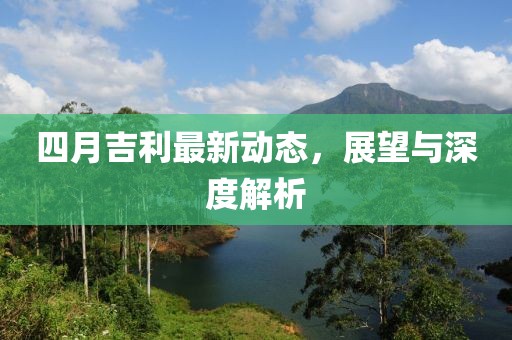 四月吉利最新动态，展望与深度解析