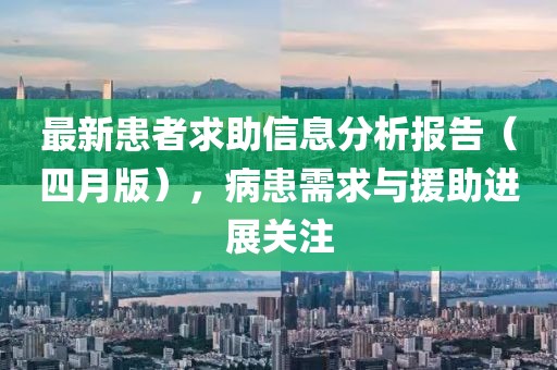 最新患者求助信息分析报告（四月版），病患需求与援助进展关注