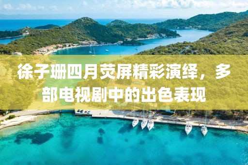 徐子珊四月荧屏精彩演绎，多部电视剧中的出色表现
