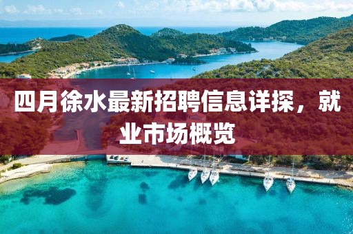 四月徐水最新招聘信息详探，就业市场概览