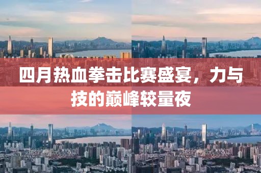 四月热血拳击比赛盛宴，力与技的巅峰较量夜