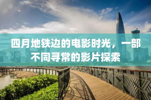 四月地铁边的电影时光，一部不同寻常的影片探索