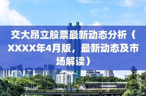 交大昂立股票最新动态分析（XXXX年4月版，最新动态及市场解读）