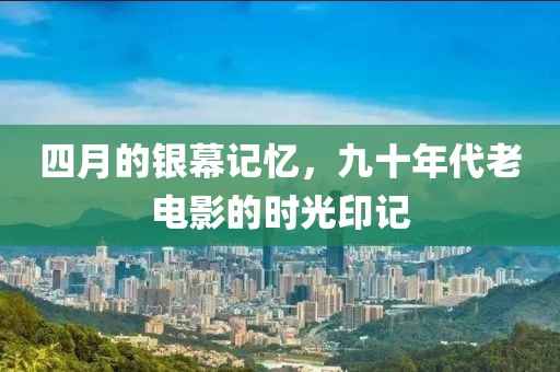 四月的银幕记忆，九十年代老电影的时光印记