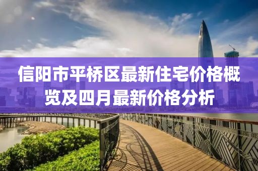 信阳市平桥区最新住宅价格概览及四月最新价格分析