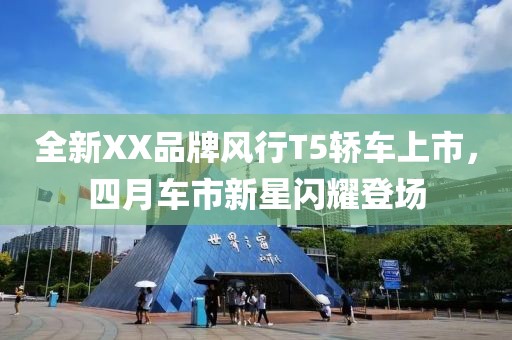 全新XX品牌风行T5轿车上市，四月车市新星闪耀登场