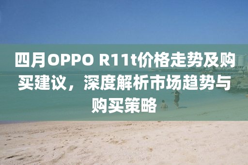 四月OPPO R11t价格走势及购买建议，深度解析市场趋势与购买策略