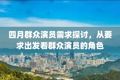 四月群众演员需求探讨，从要求出发看群众演员的角色