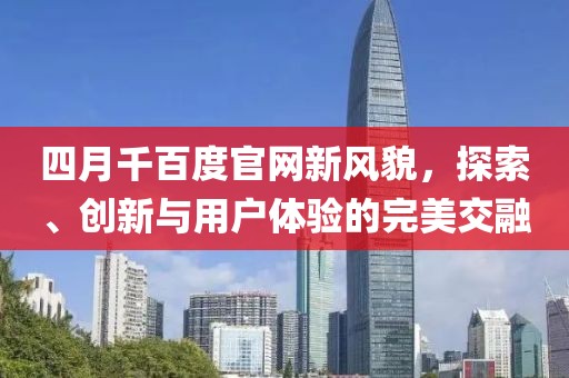 四月千百度官网新风貌，探索、创新与用户体验的完美交融