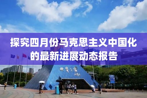 探究四月份马克思主义中国化的最新进展动态报告