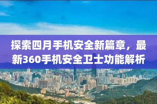 探索四月手机安全新篇章，最新360手机安全卫士功能解析