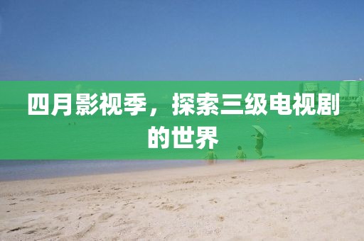 四月影视季，探索三级电视剧的世界