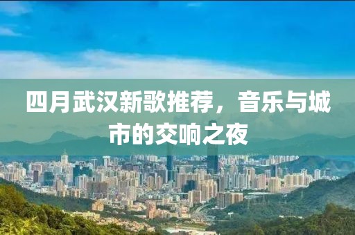四月武汉新歌推荐，音乐与城市的交响之夜