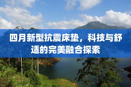 四月新型抗震床垫，科技与舒适的完美融合探索