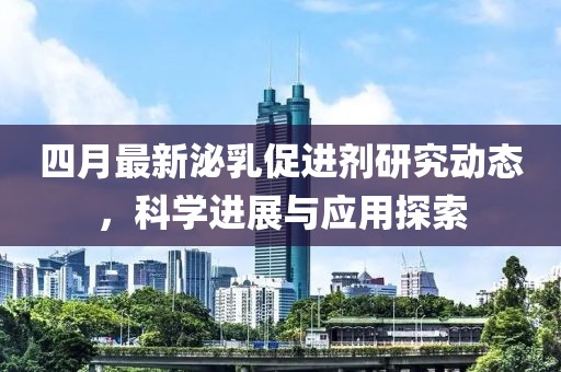 四月最新泌乳促进剂研究动态，科学进展与应用探索