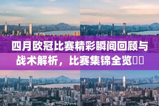 四月欧冠比赛精彩瞬间回顾与战术解析，比赛集锦全览​​