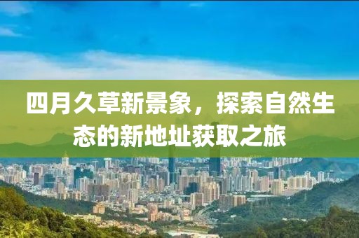 四月久草新景象，探索自然生态的新地址获取之旅