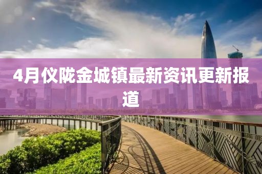 4月仪陇金城镇最新资讯更新报道