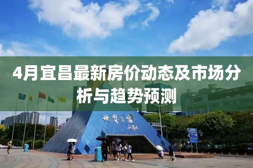 4月宜昌最新房价动态及市场分析与趋势预测